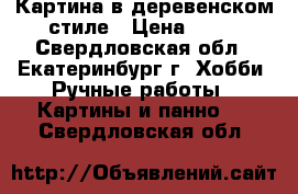 Картина в деревенском стиле › Цена ­ 50 - Свердловская обл., Екатеринбург г. Хобби. Ручные работы » Картины и панно   . Свердловская обл.